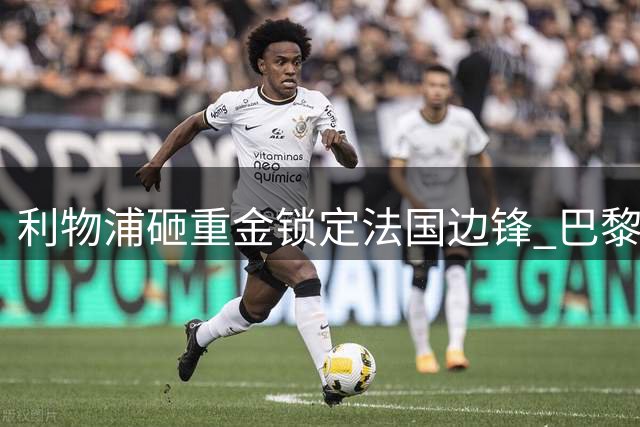 利物浦砸重金锁定法国边锋 巴黎1亿镑达成巴尔科拉转会意向